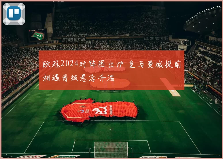 欧冠2024对阵图出炉 皇马曼城提前相遇晋级悬念升温
