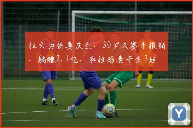 拉文为娇妻庆生，30岁又赛季报销，躺赚2.1亿，和性感妻子生3娃