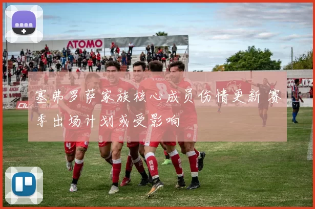 塞弗罗萨家族核心成员伤情更新 赛季出场计划或受影响