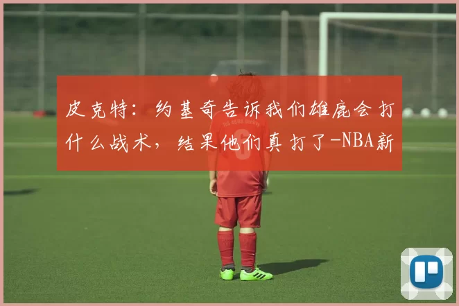 皮克特：约基奇告诉我们雄鹿会打什么战术，结果他们真打了-NBA新闻