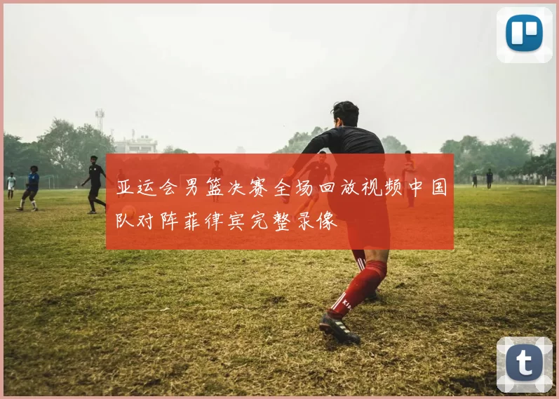 亚运会男篮决赛全场回放视频中国队对阵菲律宾完整录像