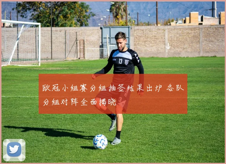 欧冠小组赛分组抽签结果出炉 各队分组对阵全面揭晓