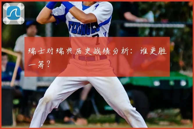 瑞士对瑞典历史战绩分析：谁更胜一筹？