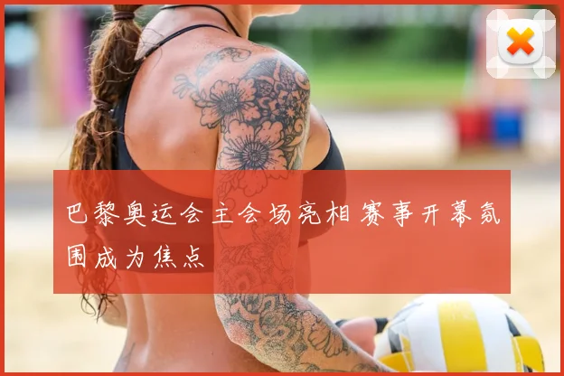 巴黎奥运会主会场亮相 赛事开幕氛围成为焦点