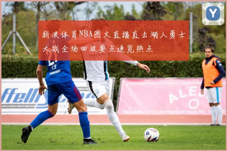 新浪体育NBA图文直播直击湖人勇士大战全场回放要点速览热点