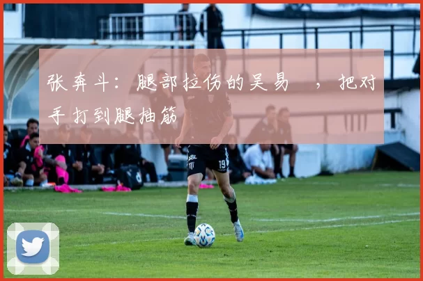 张奔斗：腿部拉伤的吴易昺，把对手打到腿抽筋