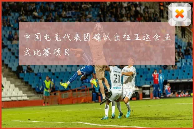 中国电竞代表团确认出征亚运会正式比赛项目