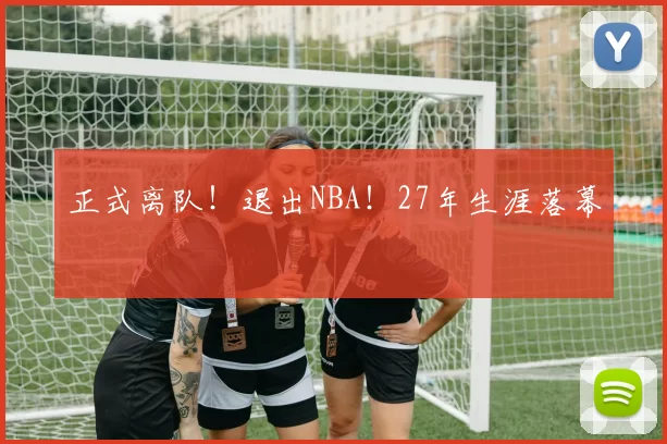 正式离队！退出NBA！27年生涯落幕