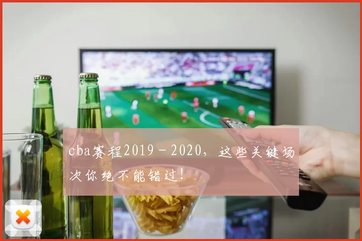 cba赛程2019 - 2020，这些关键场次你绝不能错过！