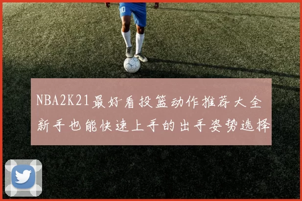 NBA2K21最好看投篮动作推荐大全 新手也能快速上手的出手姿势选择指南