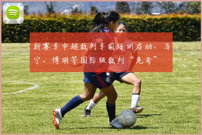 新赛季中超裁判季前培训启动，马宁、傅明等国际级裁判“免考”