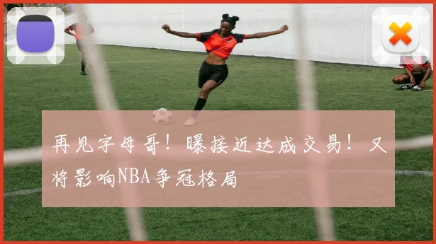 再见字母哥！曝接近达成交易！又将影响NBA争冠格局
