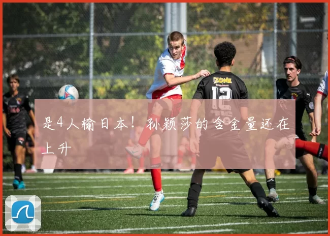 是4人输日本！孙颖莎的含金量还在上升