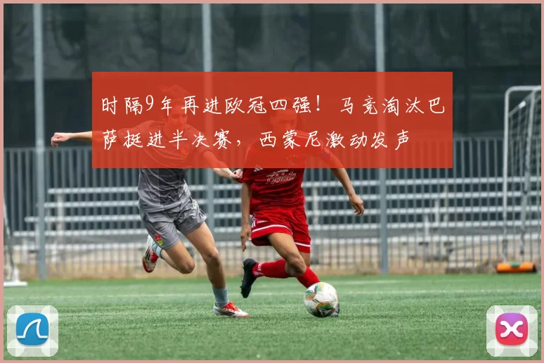 时隔9年再进欧冠四强！马竞淘汰巴萨挺进半决赛，西蒙尼激动发声