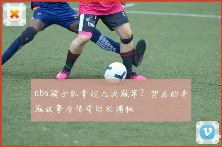 nba骑士队拿过几次冠军？背后的夺冠故事与传奇时刻揭秘