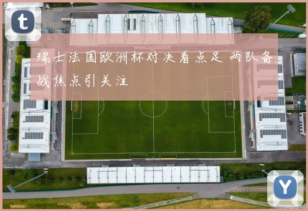 瑞士法国欧洲杯对决看点足 两队备战焦点引关注