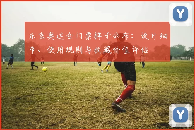 东京奥运会门票样子公布：设计细节、使用规则与收藏价值评估