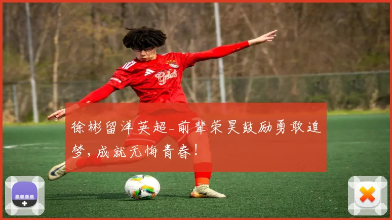 徐彬留洋英超_前辈荣昊鼓励勇敢追梦,成就无悔青春!