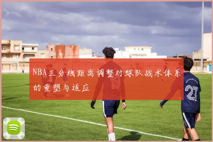 NBA三分线距离调整对球队战术体系的重塑与适应