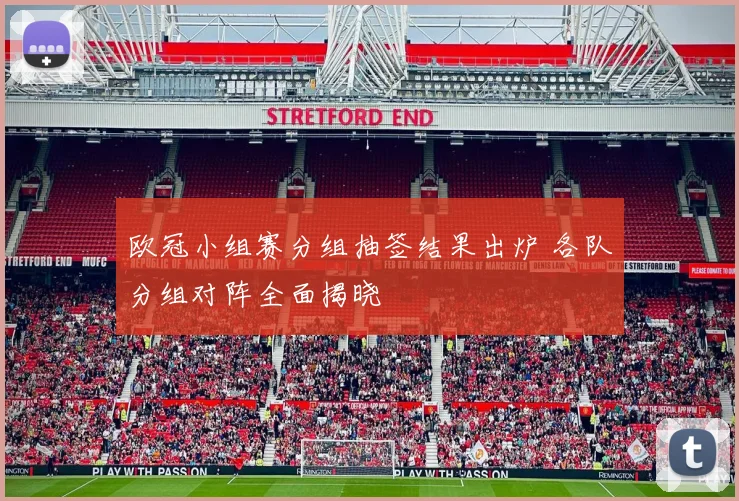 欧冠小组赛分组抽签结果出炉 各队分组对阵全面揭晓