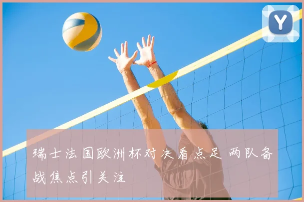 瑞士法国欧洲杯对决看点足 两队备战焦点引关注