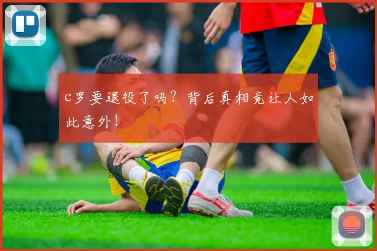 c罗要退役了吗？背后真相竟让人如此意外！