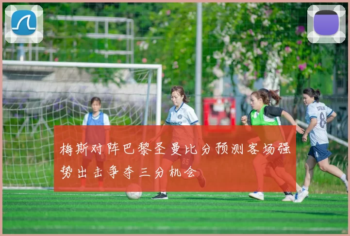 梅斯对阵巴黎圣曼比分预测客场强势出击争夺三分机会