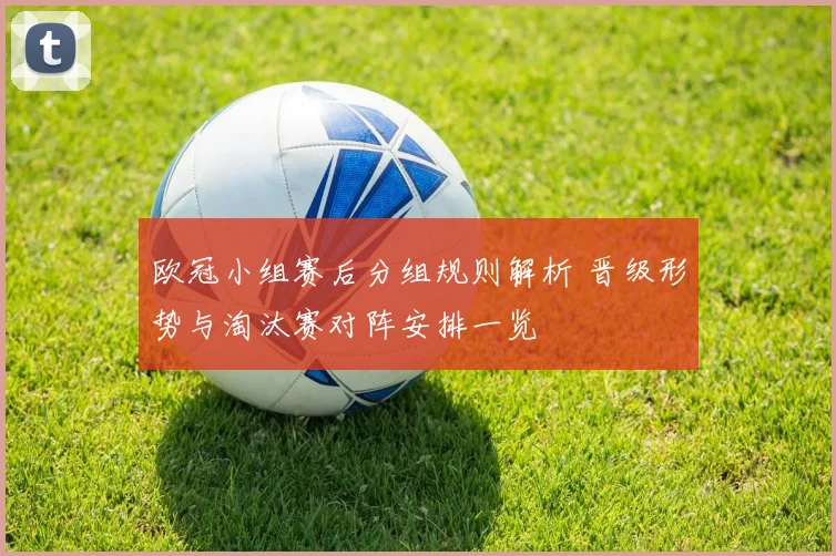 欧冠小组赛后分组规则解析 晋级形势与淘汰赛对阵安排一览