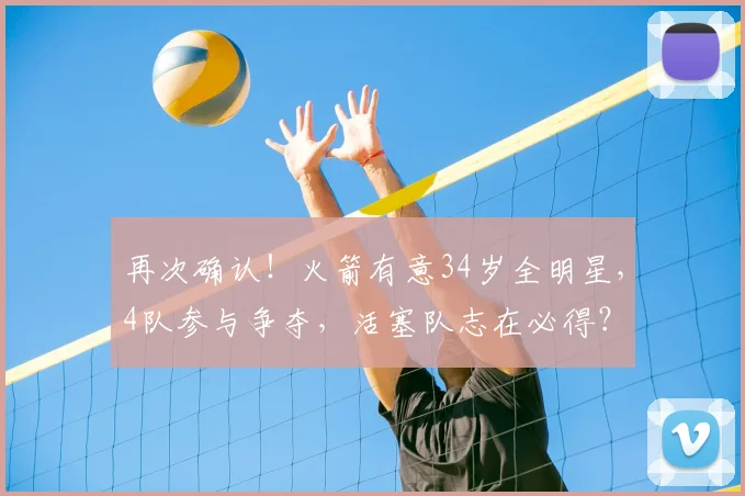 再次确认！火箭有意34岁全明星，4队参与争夺，活塞队志在必得？