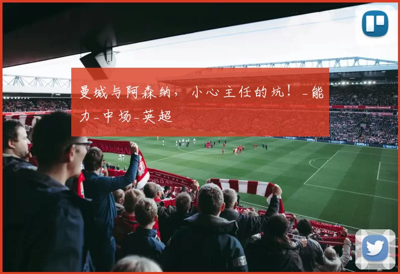 曼城与阿森纳，小心主任的坑！_能力_中场_英超