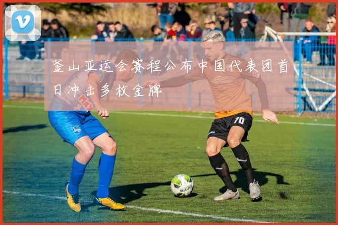 釜山亚运会赛程公布中国代表团首日冲击多枚金牌