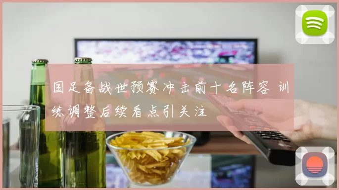 国足备战世预赛冲击前十名阵容 训练调整后续看点引关注