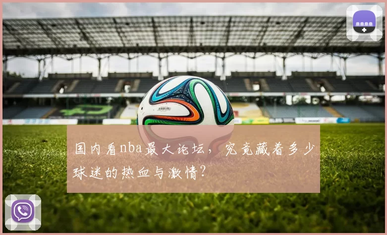 国内看nba最大论坛,究竟藏着多少球迷的热血与激情?