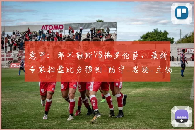 意甲：那不勒斯VS佛罗伦萨，最新专家扫盘比分预测_防守_客场_主场