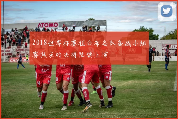 2018世界杯赛程公布各队备战小组赛焦点对决将陆续上演