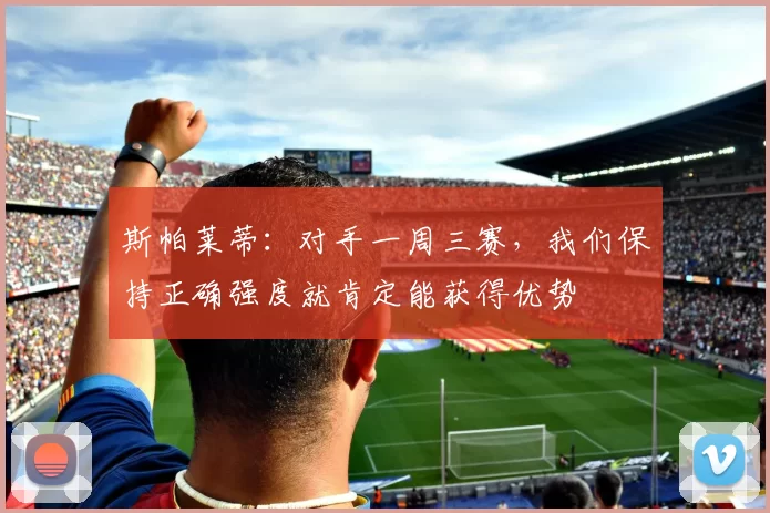 斯帕莱蒂：对手一周三赛，我们保持正确强度就肯定能获得优势
