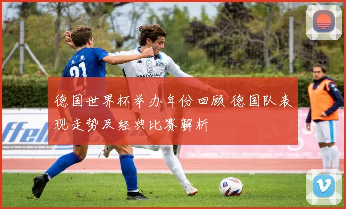 德国世界杯举办年份回顾 德国队表现走势及经典比赛解析