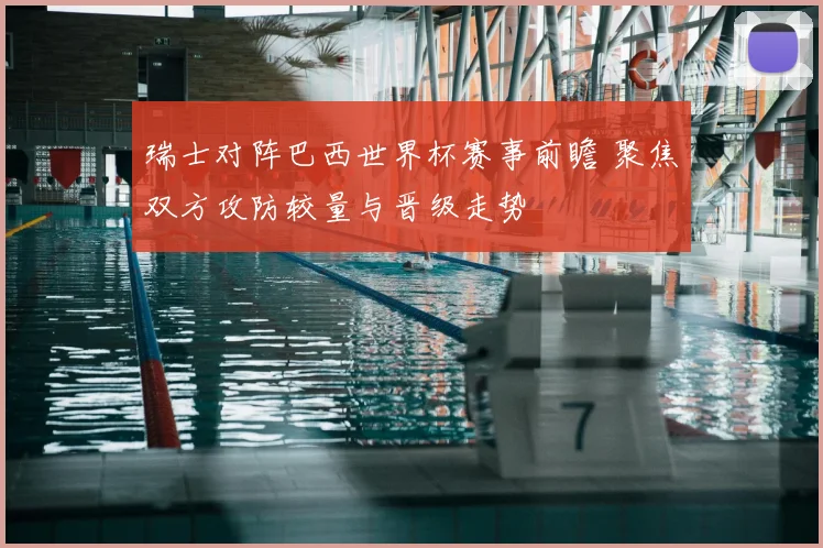 瑞士对阵巴西世界杯赛事前瞻 聚焦双方攻防较量与晋级走势