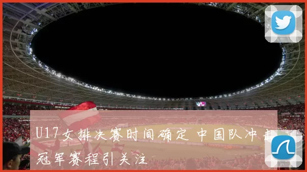 U17女排决赛时间确定 中国队冲击冠军赛程引关注