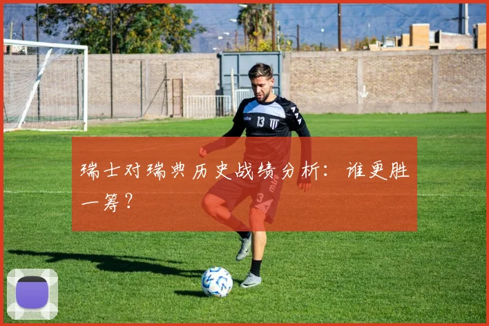 瑞士对瑞典历史战绩分析：谁更胜一筹？
