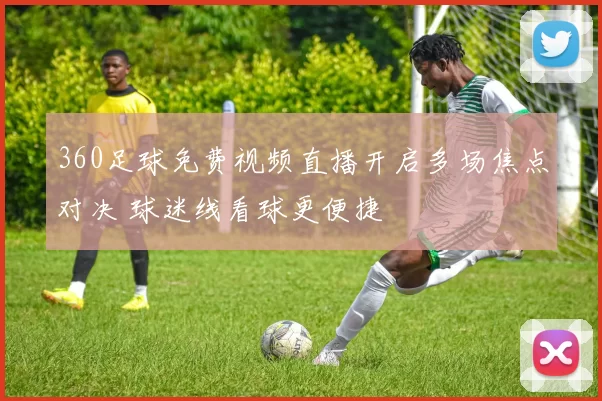 360足球免费视频直播开启多场焦点对决 球迷线看球更便捷