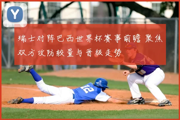 瑞士对阵巴西世界杯赛事前瞻 聚焦双方攻防较量与晋级走势