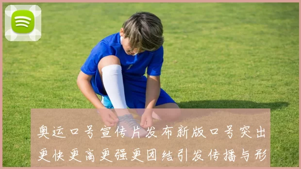 奥运口号宣传片发布新版口号突出更快更高更强更团结引发传播与形象讨论