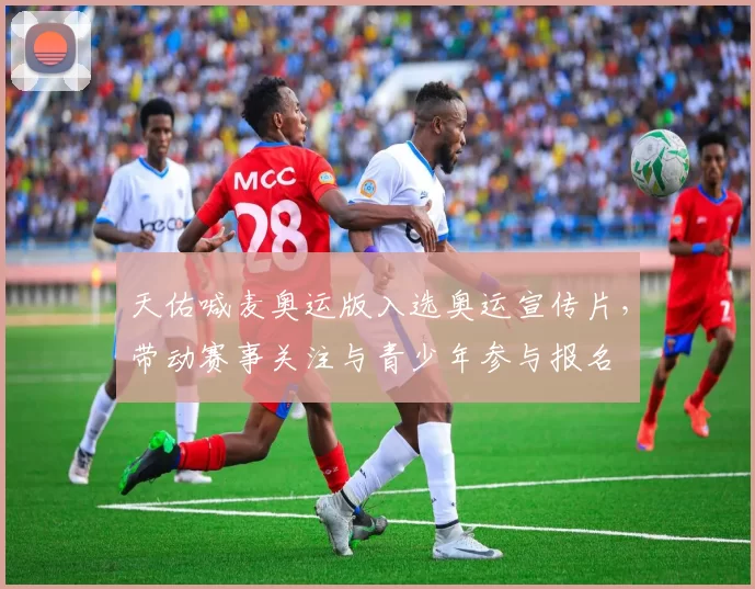 天佑喊麦奥运版入选奥运宣传片，带动赛事关注与青少年参与报名