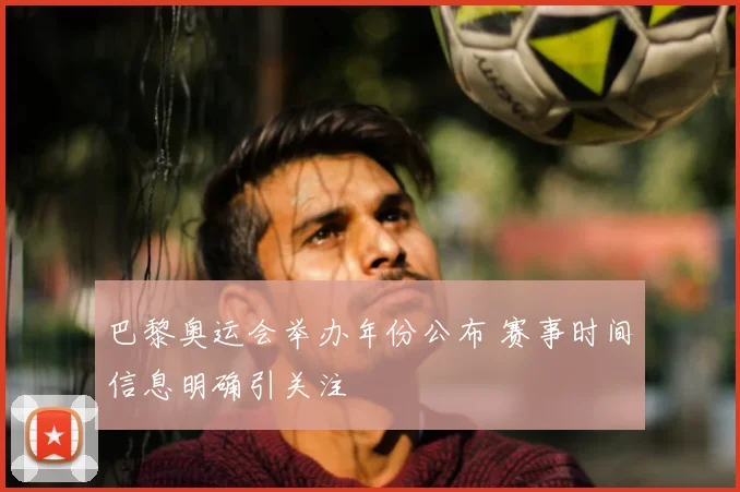 巴黎奥运会举办年份公布 赛事时间信息明确引关注