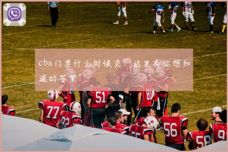 cba门票什么时候卖？这里有你想知道的答案！