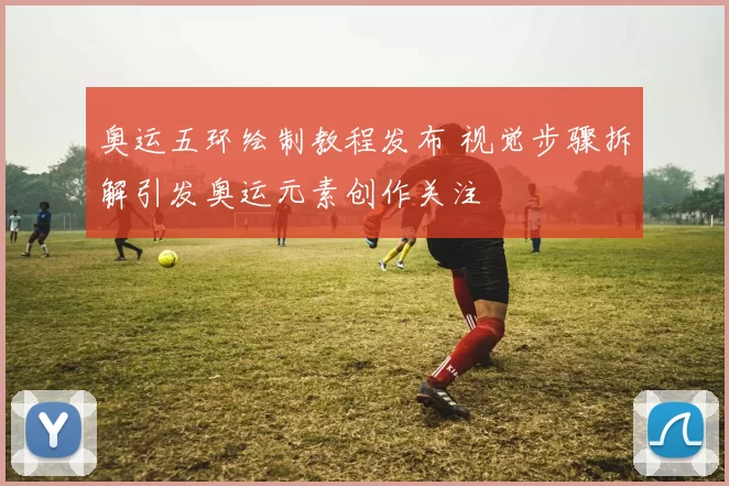 奥运五环绘制教程发布 视觉步骤拆解引发奥运元素创作关注