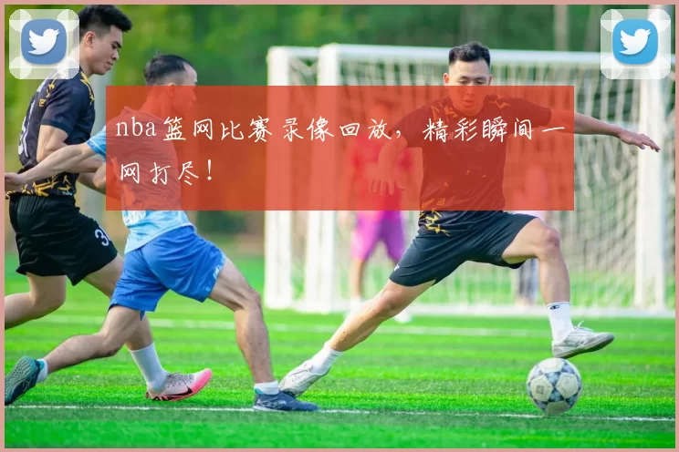 nba篮网比赛录像回放,精彩瞬间一网打尽!
