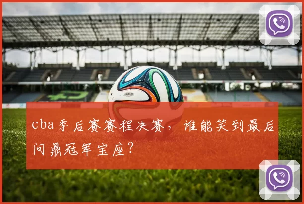 cba季后赛赛程决赛,谁能笑到最后问鼎冠军宝座?