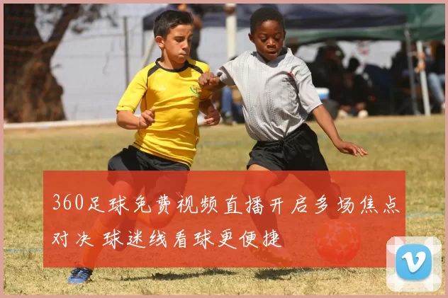 360足球免费视频直播开启多场焦点对决 球迷线看球更便捷